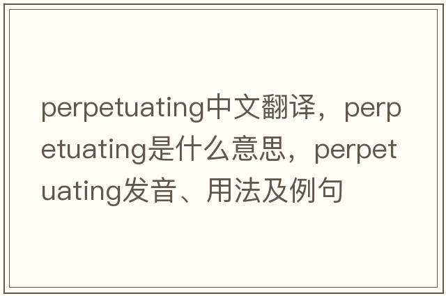 perpetuating中文翻譯，perpetuating是什么意思，perpetuating發(fā)音、用法及例句