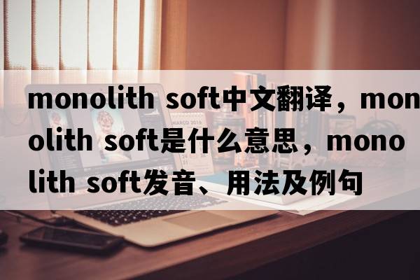 monolith soft中文翻譯，monolith soft是什么意思，monolith soft發(fā)音、用法及例句