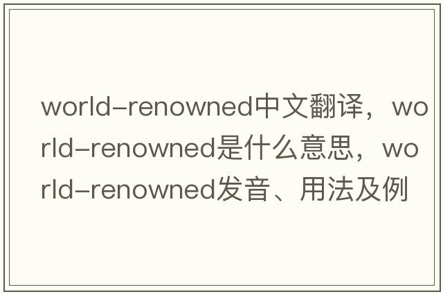 world-renowned中文翻譯，world-renowned是什么意思，world-renowned發(fā)音、用法及例句
