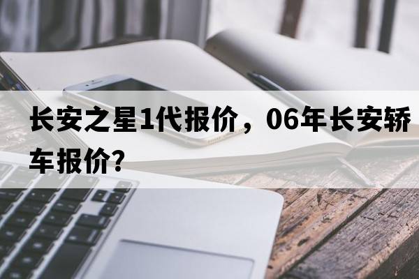 長(cháng)安之星1代報價(jià)，06年長(cháng)安轎車(chē)報價(jià)？