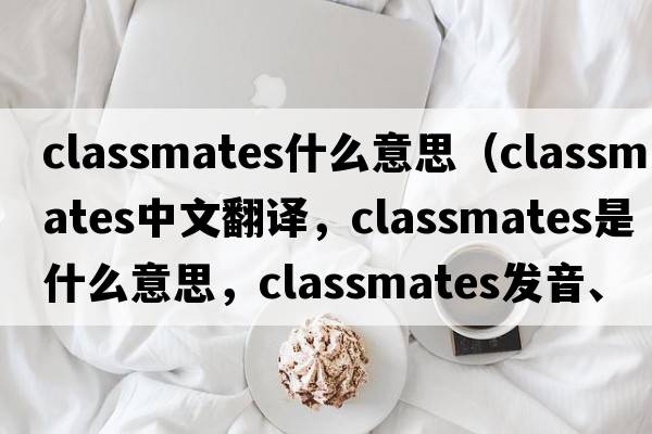 classmates什么意思（classmates中文翻譯，classmates是什么意思，classmates發(fā)音、用法及例句）