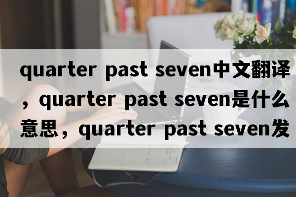 quarter past seven中文翻譯，quarter past seven是什么意思，quarter past seven發(fā)音、用法及例句