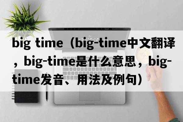 big time（big-time中文翻譯，big-time是什么意思，big-time發(fā)音、用法及例句）