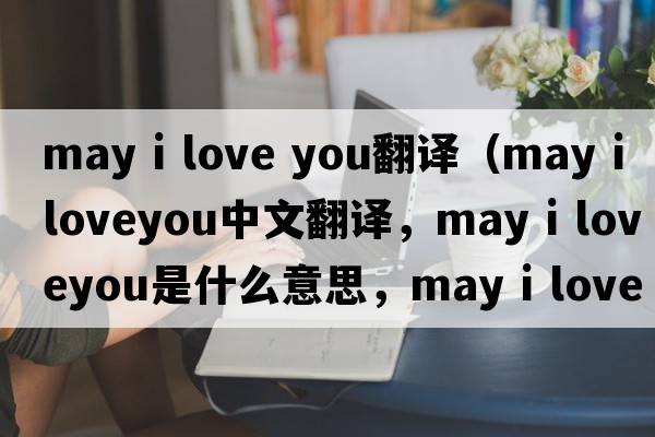 may i love you翻譯（may i loveyou中文翻譯，may i loveyou是什么意思，may i loveyou發(fā)音、用法及例句）