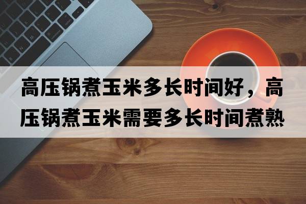 高壓鍋煮玉米多長(cháng)時(shí)間好，高壓鍋煮玉米需要多長(cháng)時(shí)間煮熟