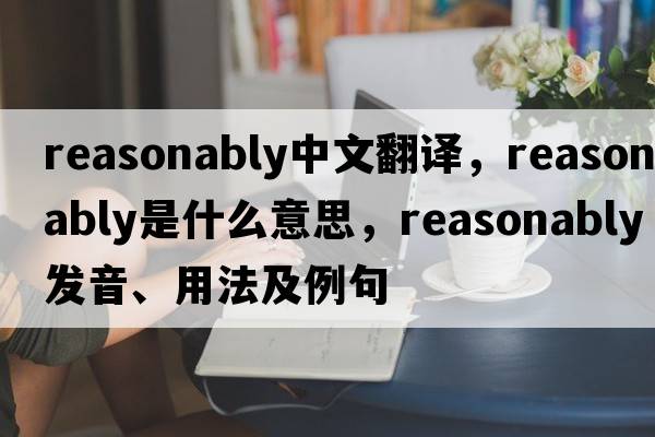 reasonably中文翻譯，reasonably是什么意思，reasonably發(fā)音、用法及例句