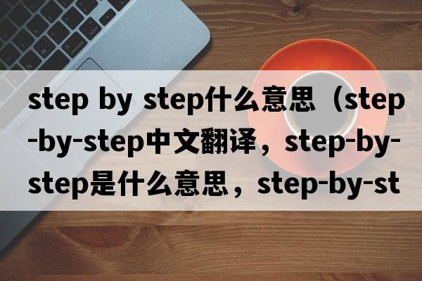step by step什么意思（step-by-step中文翻譯，step-by-step是什么意思，step-by-step發(fā)音、用法及例句）
