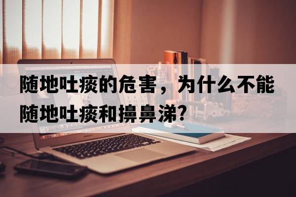 隨地吐痰的危害，為什么不能隨地吐痰和擤鼻涕?