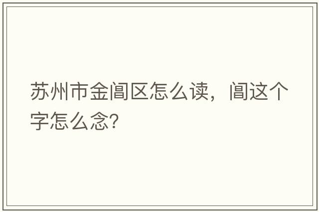 蘇州市金閶區怎么讀，閶這個(gè)字怎么念？
