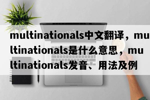 multinationals中文翻譯，multinationals是什么意思，multinationals發(fā)音、用法及例句