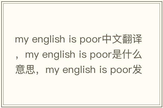 my english is poor中文翻譯，my english is poor是什么意思，my english is poor發(fā)音、用法及例句