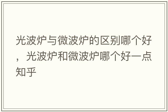光波爐與微波爐的區別哪個(gè)好，光波爐和微波爐哪個(gè)好一點(diǎn)知乎
