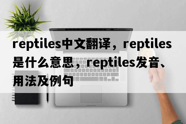 reptiles中文翻譯，reptiles是什么意思，reptiles發(fā)音、用法及例句