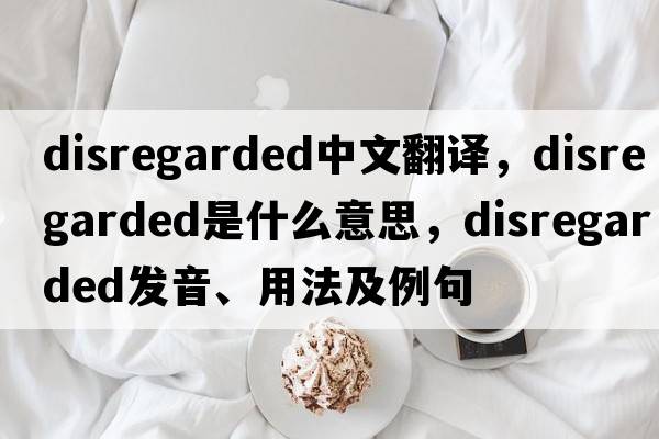 disregarded中文翻譯，disregarded是什么意思，disregarded發(fā)音、用法及例句