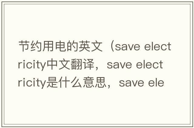 節約用電的英文（save electricity中文翻譯，save electricity是什么意思，save electricity發(fā)音、用法及例句）