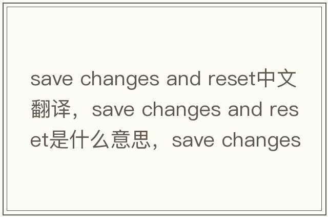 save changes and reset中文翻譯，save changes and reset是什么意思，save changes and reset發(fā)音、用法及例句