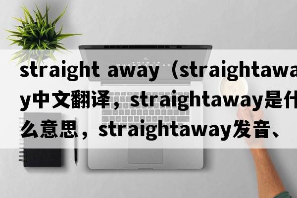 straight away（straightaway中文翻譯，straightaway是什么意思，straightaway發(fā)音、用法及例句）