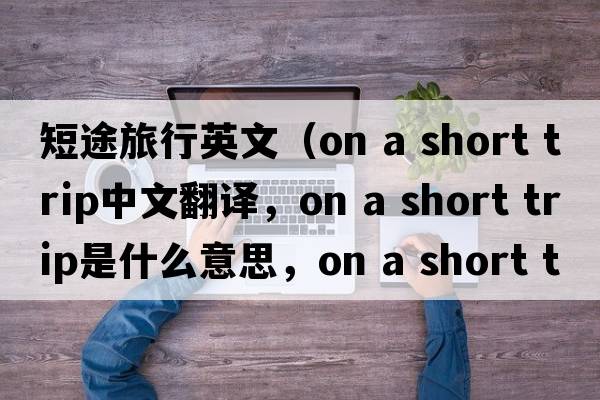 短途旅行英文（on a short trip中文翻譯，on a short trip是什么意思，on a short trip發(fā)音、用法及例句）