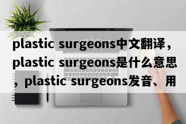 plastic surgeons中文翻譯，plastic surgeons是什么意思，plastic surgeons發(fā)音、用法及例句