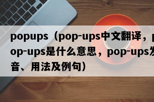 popups（pop-ups中文翻譯，pop-ups是什么意思，pop-ups發(fā)音、用法及例句）