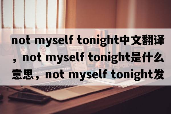 not myself tonight中文翻譯，not myself tonight是什么意思，not myself tonight發(fā)音、用法及例句