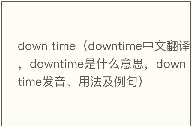 down time（downtime中文翻譯，downtime是什么意思，downtime發(fā)音、用法及例句）