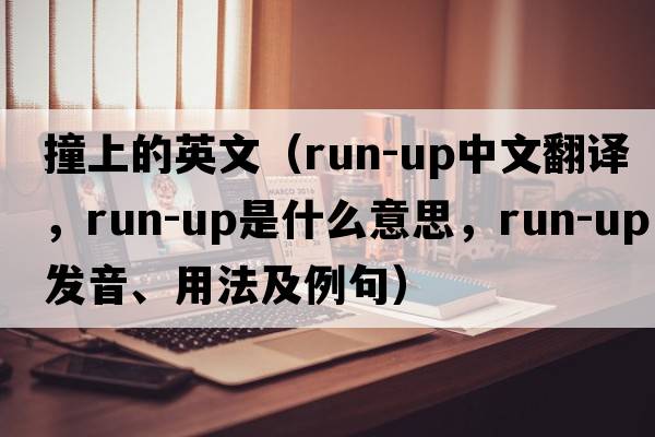 撞上的英文（run-up中文翻譯，run-up是什么意思，run-up發(fā)音、用法及例句）