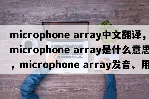 microphone array中文翻譯，microphone array是什么意思，microphone array發(fā)音、用法及例句