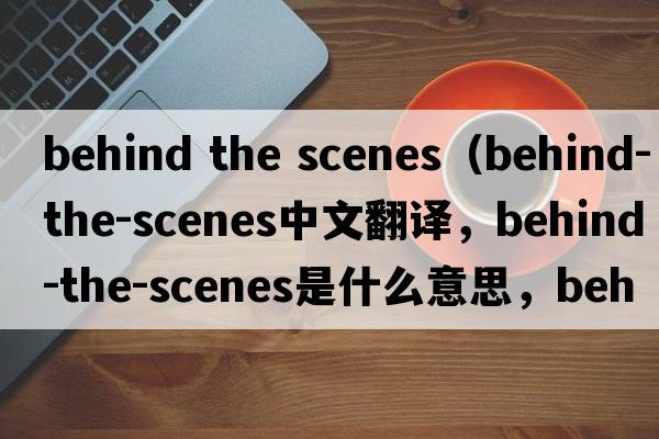 behind the scenes（behind-the-scenes中文翻譯，behind-the-scenes是什么意思，behind-the-scenes發(fā)音、用法及例句）