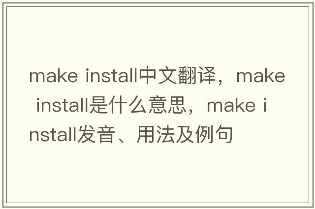 make install中文翻譯，make install是什么意思，make install發(fā)音、用法及例句