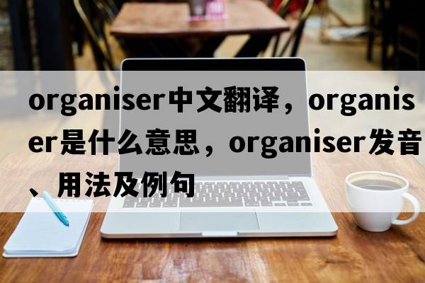 organiser中文翻譯，organiser是什么意思，organiser發(fā)音、用法及例句