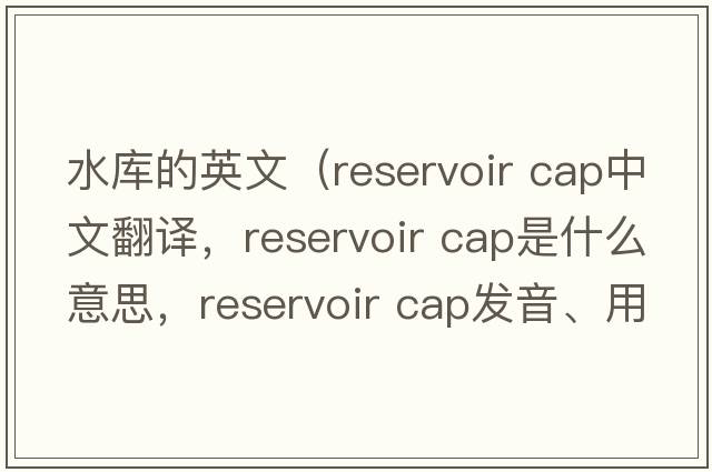 水庫的英文（reservoir cap中文翻譯，reservoir cap是什么意思，reservoir cap發(fā)音、用法及例句）