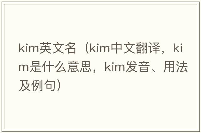 kim英文名（KIM中文翻譯，KIM是什么意思，KIM發(fā)音、用法及例句）