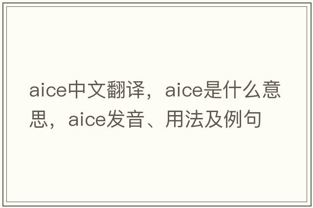 AICE中文翻譯，AICE是什么意思，AICE發(fā)音、用法及例句