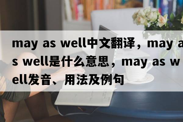 may as well中文翻譯，may as well是什么意思，may as well發(fā)音、用法及例句