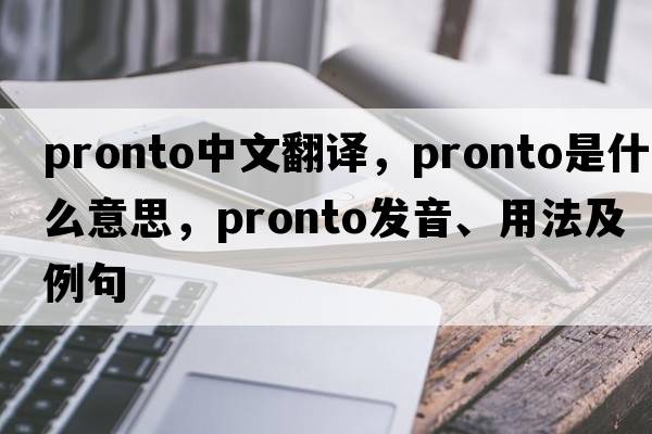 pronto中文翻譯，pronto是什么意思，pronto發(fā)音、用法及例句
