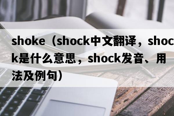 shoke（shock中文翻譯，shock是什么意思，shock發(fā)音、用法及例句）
