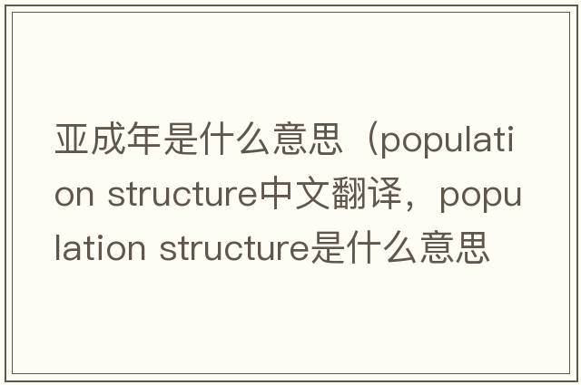 亞成年是什么意思（population structure中文翻譯，population structure是什么意思，population structure發(fā)音、用法及例句）