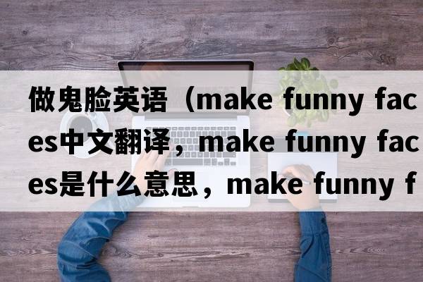 做鬼臉英語(yǔ)（make funny faces中文翻譯，make funny faces是什么意思，make funny faces發(fā)音、用法及例句）
