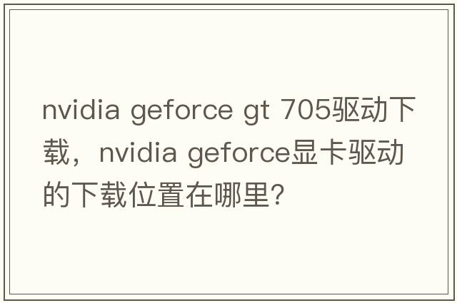nvidia geforce gt 705驅動(dòng)下載，NVIDIA GeForce顯卡驅動(dòng)的下載位置在哪里？
