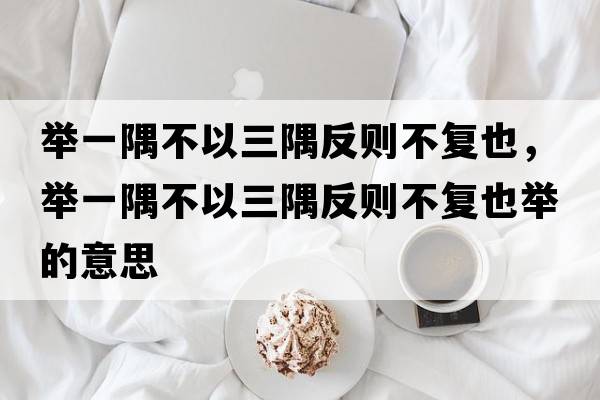 舉一隅不以三隅反則不復也，舉一隅不以三隅反則不復也舉的意思
