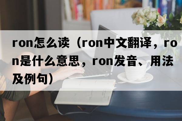ron怎么讀（RON中文翻譯，RON是什么意思，RON發(fā)音、用法及例句）