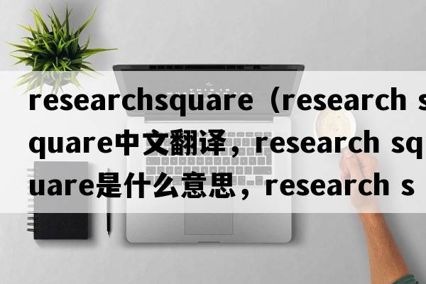 researchsquare（research square中文翻譯，research square是什么意思，research square發(fā)音、用法及例句）