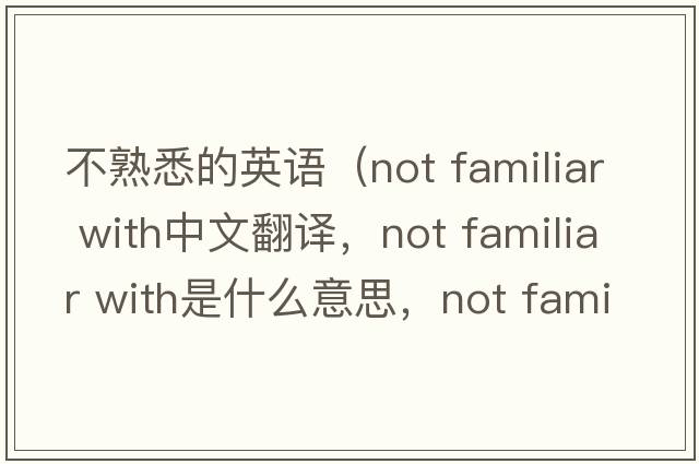 不熟悉的英語(yǔ)（not familiar with中文翻譯，not familiar with是什么意思，not familiar with發(fā)音、用法及例句）