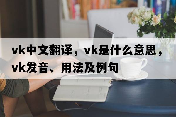 vk中文翻譯，vk是什么意思，vk發(fā)音、用法及例句