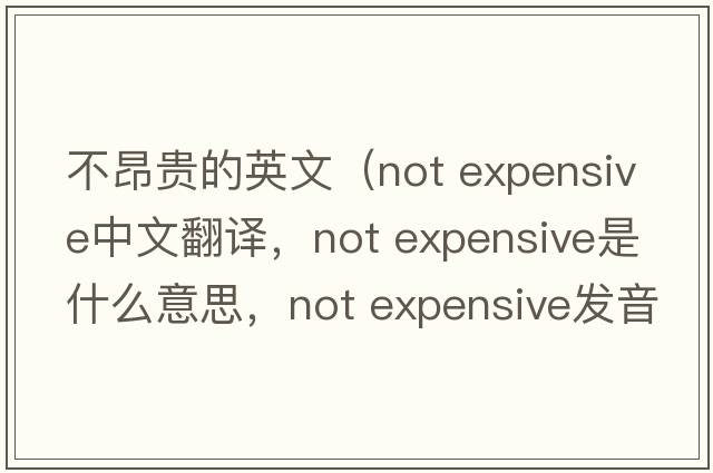 不昂貴的英文（not expensive中文翻譯，not expensive是什么意思，not expensive發(fā)音、用法及例句）