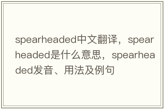 spearheaded中文翻譯，spearheaded是什么意思，spearheaded發(fā)音、用法及例句