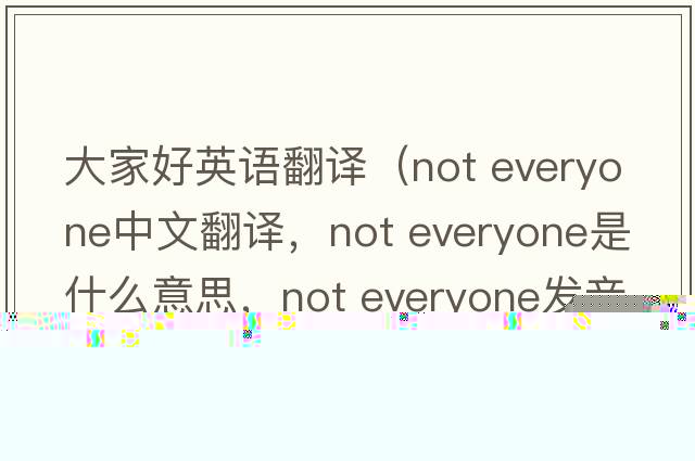 大家好英語(yǔ)翻譯（not everyone中文翻譯，not everyone是什么意思，not everyone發(fā)音、用法及例句）