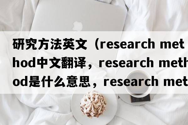 研究方法英文（research method中文翻譯，research method是什么意思，research method發(fā)音、用法及例句）