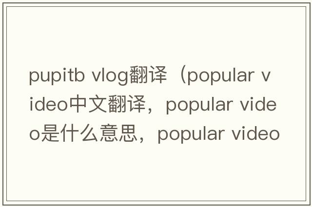 pupitb vlog翻譯（popular video中文翻譯，popular video是什么意思，popular video發(fā)音、用法及例句）